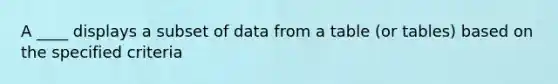 A ____ displays a subset of data from a table (or tables) based on the specified criteria