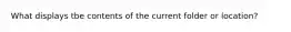What displays tbe contents of the current folder or location?
