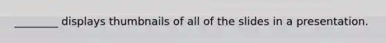 ________ displays thumbnails of all of the slides in a presentation.