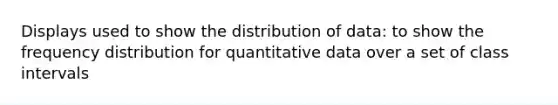 Displays used to show the distribution of data: to show the frequency distribution for quantitative data over a set of class intervals