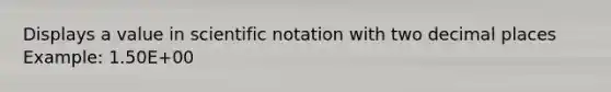 Displays a value in scientific notation with two decimal places Example: 1.50E+00