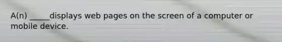 A(n) _____displays web pages on the screen of a computer or mobile device.