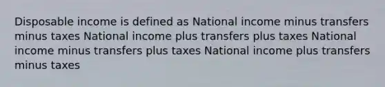 Disposable income is defined as National income minus transfers minus taxes National income plus transfers plus taxes National income minus transfers plus taxes National income plus transfers minus taxes