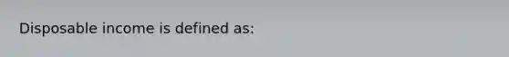Disposable income is defined​ as: