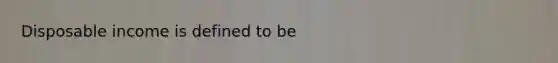 Disposable income is defined to be