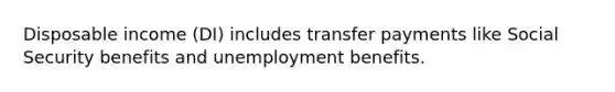 Disposable income (DI) includes transfer payments like Social Security benefits and unemployment benefits.