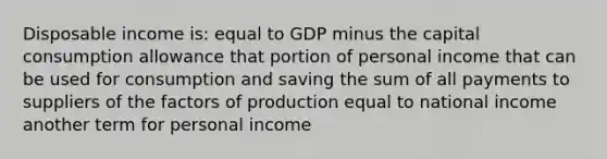 Disposable income is: equal to GDP minus the capital consumption allowance that portion of personal income that can be used for consumption and saving the sum of all payments to suppliers of the factors of production equal to national income another term for personal income