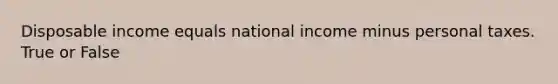 Disposable income equals national income minus personal taxes. True or False