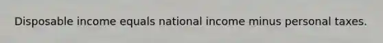 Disposable income equals national income minus personal taxes.