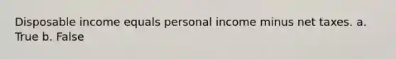 Disposable income equals personal income minus net taxes.​ a. True b. False