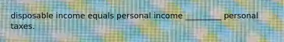 disposable income equals personal income _________ personal taxes.