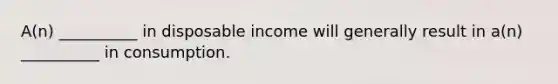 A(n) __________ in disposable income will generally result in a(n) __________ in consumption.