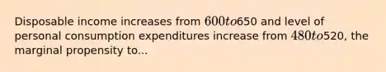 Disposable income increases from 600 to650 and level of personal consumption expenditures increase from 480 to520, the marginal propensity to...