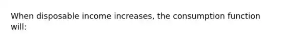 When disposable income increases, the consumption function will: