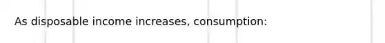 As disposable income increases, consumption: