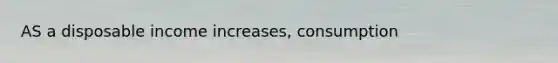 AS a disposable income increases, consumption