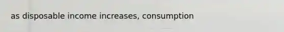 as disposable income increases, consumption