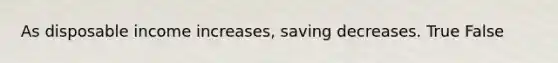 As disposable income increases, saving decreases. True False