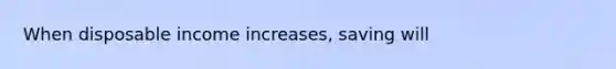 When disposable income increases, saving will
