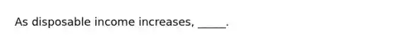 As disposable income increases, _____.