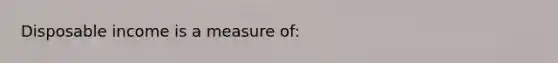 Disposable income is a measure of: