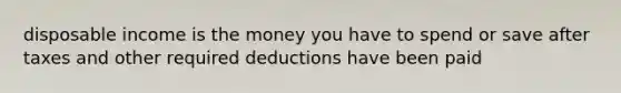 disposable income is the money you have to spend or save after taxes and other required deductions have been paid