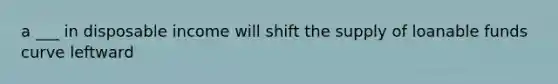 a ___ in disposable income will shift the supply of loanable funds curve leftward