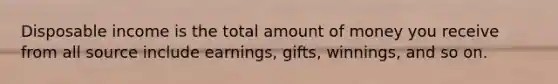 Disposable income is the total amount of money you receive from all source include earnings, gifts, winnings, and so on.