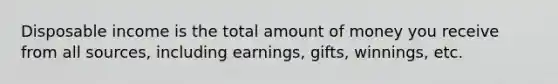 Disposable income is the total amount of money you receive from all sources, including earnings, gifts, winnings, etc.