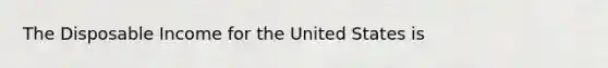 The Disposable Income for the United States is