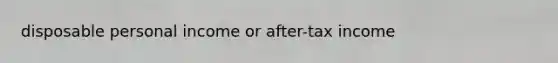 disposable personal income or after-tax income