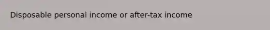 Disposable personal income or after-tax income