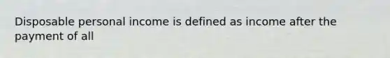 Disposable personal income is defined as income after the payment of all