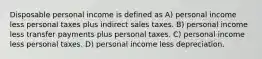 Disposable personal income is defined as A) personal income less personal taxes plus indirect sales taxes. B) personal income less transfer payments plus personal taxes. C) personal income less personal taxes. D) personal income less depreciation.