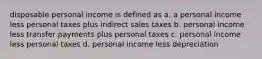 disposable personal income is defined as a. a personal income less personal taxes plus indirect sales taxes b. personal income less transfer payments plus personal taxes c. personal income less personal taxes d. personal income less depreciation