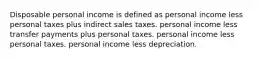 Disposable personal income is defined as personal income less personal taxes plus indirect sales taxes. personal income less transfer payments plus personal taxes. personal income less personal taxes. personal income less depreciation.