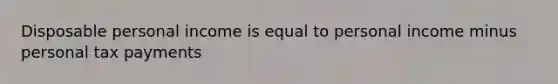 Disposable personal income is equal to personal income minus personal tax payments