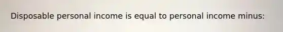 Disposable personal income is equal to personal income minus: