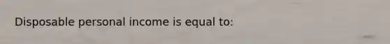 Disposable personal income is equal to: