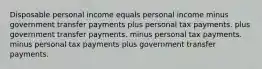 Disposable personal income equals personal income minus government transfer payments plus personal tax payments. plus government transfer payments. minus personal tax payments. minus personal tax payments plus government transfer payments.