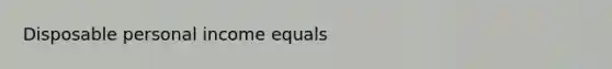 Disposable personal income equals