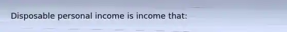 Disposable personal income is income that: