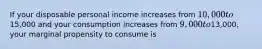 If your disposable personal income increases from 10,000 to15,000 and your consumption increases from 9,000 to13,000, your marginal propensity to consume is