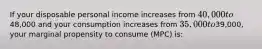 If your disposable personal income increases from 40,000 to48,000 and your consumption increases from 35,000 to39,000, your marginal propensity to consume (MPC) is: