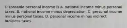 Disposable personal income is A. national income minus personal taxes. B. national income minus depreciation. C. personal income minus personal taxes. D. personal income minus indirect business taxes.