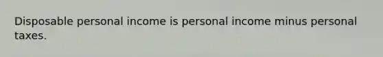 Disposable personal income is personal income minus personal taxes.