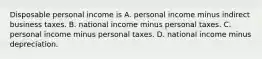 Disposable personal income is A. personal income minus indirect business taxes. B. national income minus personal taxes. C. personal income minus personal taxes. D. national income minus depreciation.