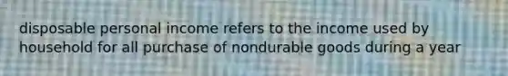 disposable personal income refers to the income used by household for all purchase of nondurable goods during a year