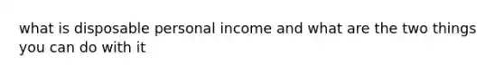 what is disposable personal income and what are the two things you can do with it