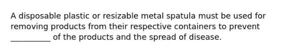 A disposable plastic or resizable metal spatula must be used for removing products from their respective containers to prevent __________ of the products and the spread of disease.